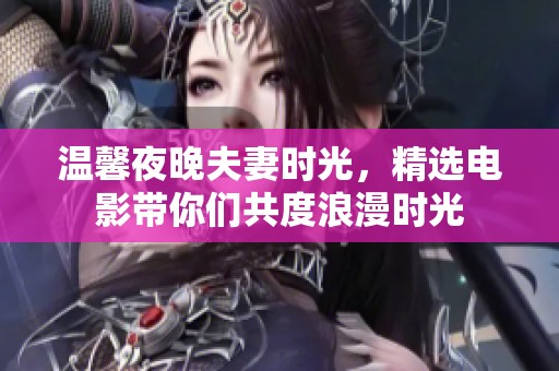 温馨夜晚夫妻时光，精选电影带你们共度浪漫时光