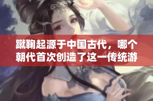 蹴鞠起源于中国古代，哪个朝代首次创造了这一传统游戏