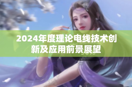 2024年度理论电线技术创新及应用前景展望