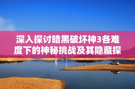 深入探讨暗黑破坏神3各难度下的神秘挑战及其隐藏探险