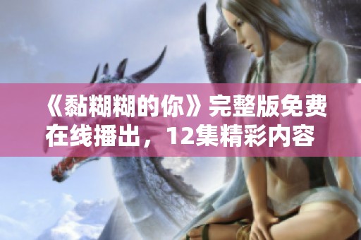 《黏糊糊的你》完整版免费在线播出，12集精彩内容等你来欣赏