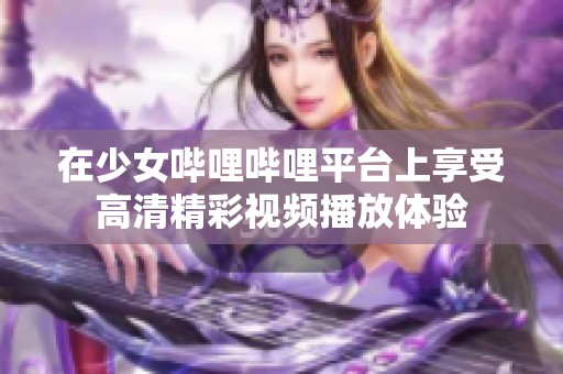 在少女哔哩哔哩平台上享受高清精彩视频播放体验