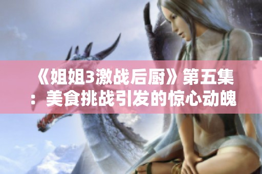 《姐姐3激战后厨》第五集：美食挑战引发的惊心动魄对决