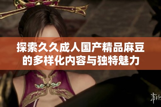 探索久久成人国产精品麻豆的多样化内容与独特魅力