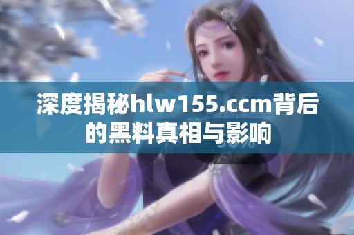 深度揭秘hlw155.ccm背后的黑料真相与影响
