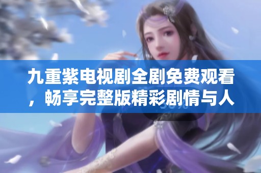 九重紫电视剧全剧免费观看，畅享完整版精彩剧情与人物发展