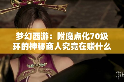 梦幻西游：附魔点化70级环的神秘商人究竟在赚什么钱？