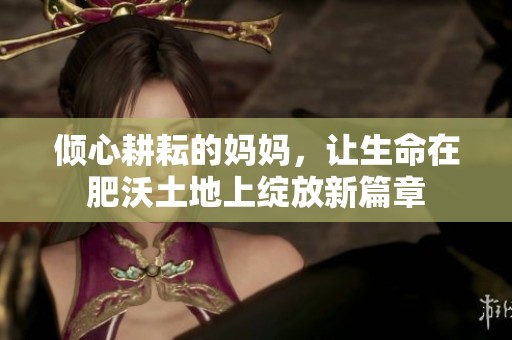 倾心耕耘的妈妈，让生命在肥沃土地上绽放新篇章