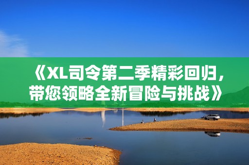 《XL司令第二季精彩回归，带您领略全新冒险与挑战》