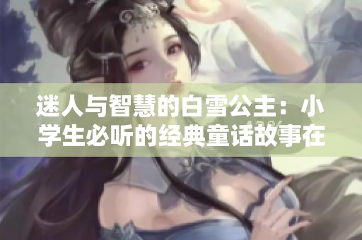 迷人与智慧的白雪公主：小学生必听的经典童话故事在线免费听