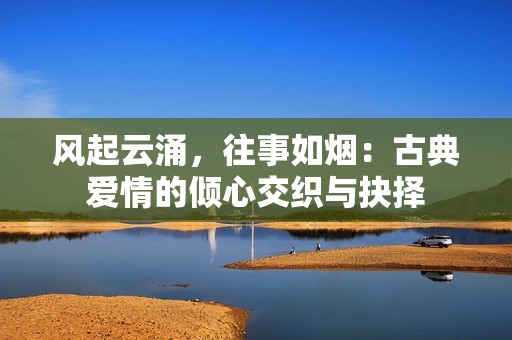 风起云涌，往事如烟：古典爱情的倾心交织与抉择