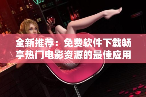 全新推荐：免费软件下载畅享热门电影资源的最佳应用平台