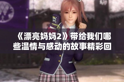 《漂亮妈妈2》带给我们哪些温情与感动的故事精彩回顾
