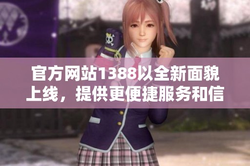 官方网站1388以全新面貌上线，提供更便捷服务和信息选择