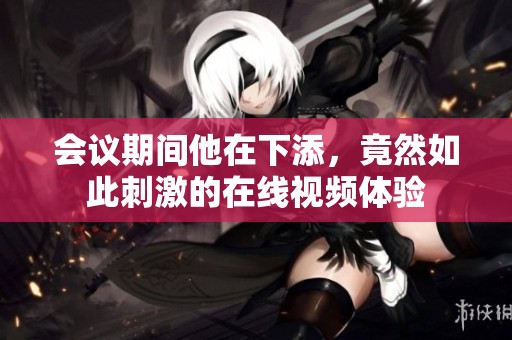 会议期间他在下添，竟然如此刺激的在线视频体验