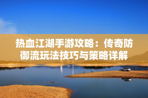 热血江湖手游攻略：传奇防御流玩法技巧与策略详解
