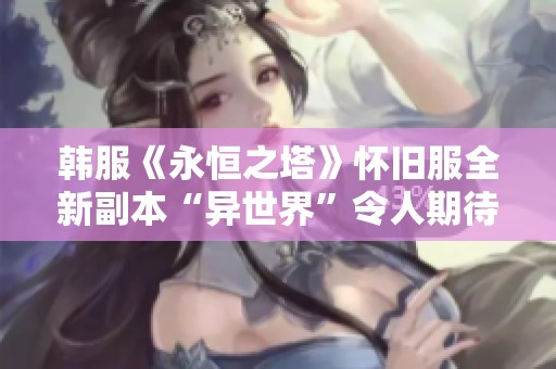 韩服《永恒之塔》怀旧服全新副本“异世界”令人期待的玩法揭晓