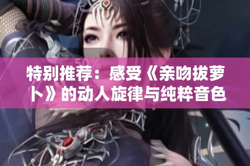 特别推荐：感受《亲吻拔萝卜》的动人旋律与纯粹音色