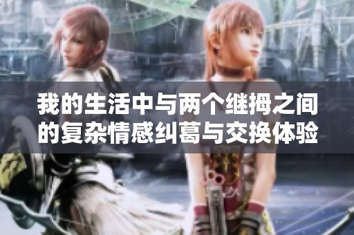 我的生活中与两个继拇之间的复杂情感纠葛与交换体验探讨