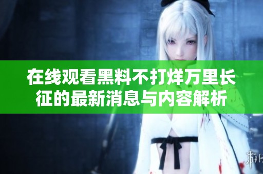 在线观看黑料不打烊万里长征的最新消息与内容解析