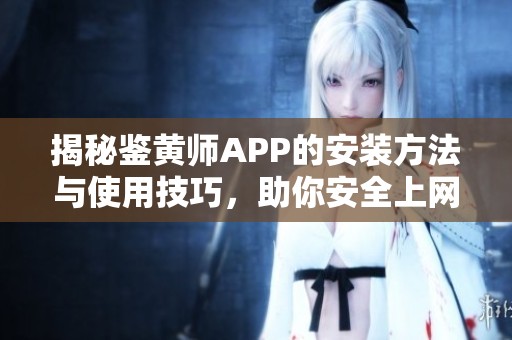 揭秘鉴黄师APP的安装方法与使用技巧，助你安全上网