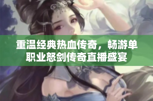 重温经典热血传奇，畅游单职业怒剑传奇直播盛宴