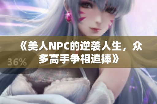 《美人NPC的逆袭人生，众多高手争相追捧》