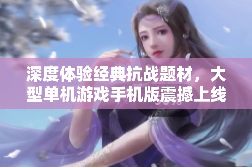 深度体验经典抗战题材，大型单机游戏手机版震撼上线！
