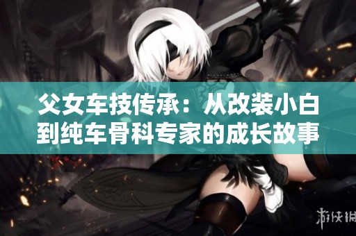 父女车技传承：从改装小白到纯车骨科专家的成长故事
