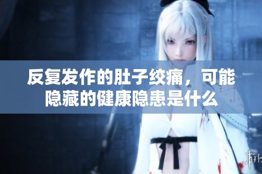 反复发作的肚子绞痛，可能隐藏的健康隐患是什么