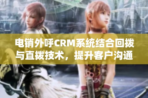 电销外呼CRM系统结合回拨与直拨技术，提升客户沟通效率