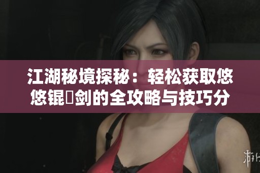 江湖秘境探秘：轻松获取悠悠锟铻剑的全攻略与技巧分享