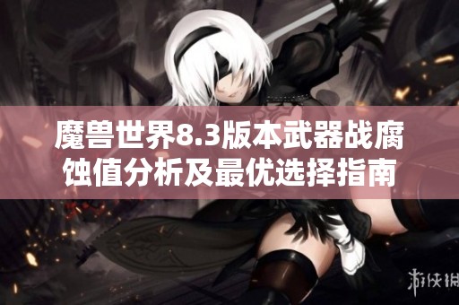 魔兽世界8.3版本武器战腐蚀值分析及最优选择指南
