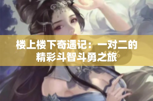 楼上楼下奇遇记：一对二的精彩斗智斗勇之旅
