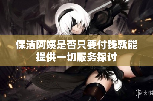 保洁阿姨是否只要付钱就能提供一切服务探讨