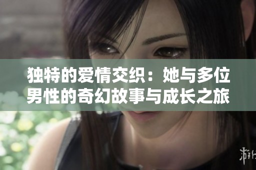 独特的爱情交织：她与多位男性的奇幻故事与成长之旅