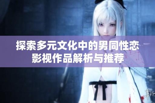 探索多元文化中的男同性恋影视作品解析与推荐
