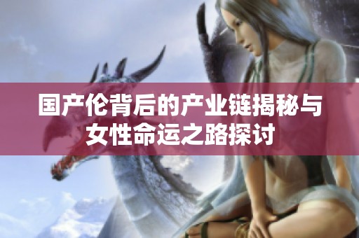 国产伦背后的产业链揭秘与女性命运之路探讨