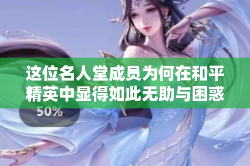 这位名人堂成员为何在和平精英中显得如此无助与困惑