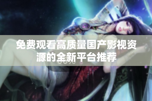 免费观看高质量国产影视资源的全新平台推荐