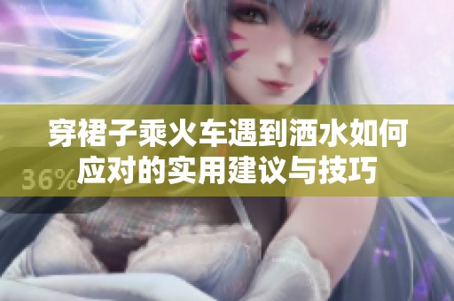 穿裙子乘火车遇到洒水如何应对的实用建议与技巧