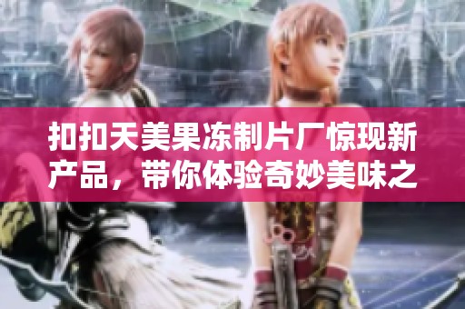 扣扣天美果冻制片厂惊现新产品，带你体验奇妙美味之旅