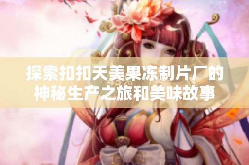 探索扣扣天美果冻制片厂的神秘生产之旅和美味故事