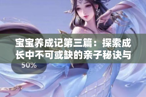 宝宝养成记第三篇：探索成长中不可或缺的亲子秘诀与技巧