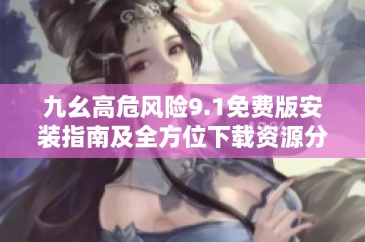 九幺高危风险9.1免费版安装指南及全方位下载资源分享