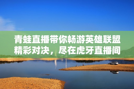 青蛙直播带你畅游英雄联盟精彩对决，尽在虎牙直播间