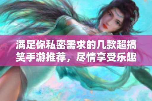 满足你私密需求的几款超搞笑手游推荐，尽情享受乐趣！