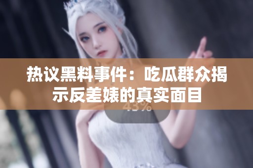热议黑料事件：吃瓜群众揭示反差婊的真实面目