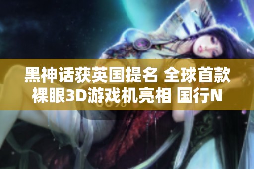 黑神话获英国提名 全球首款裸眼3D游戏机亮相 国行NS服务宣布停运