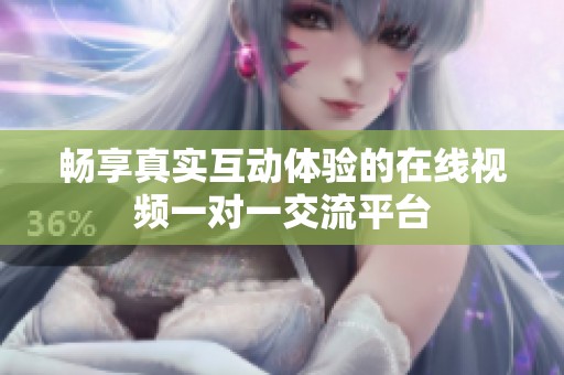 畅享真实互动体验的在线视频一对一交流平台